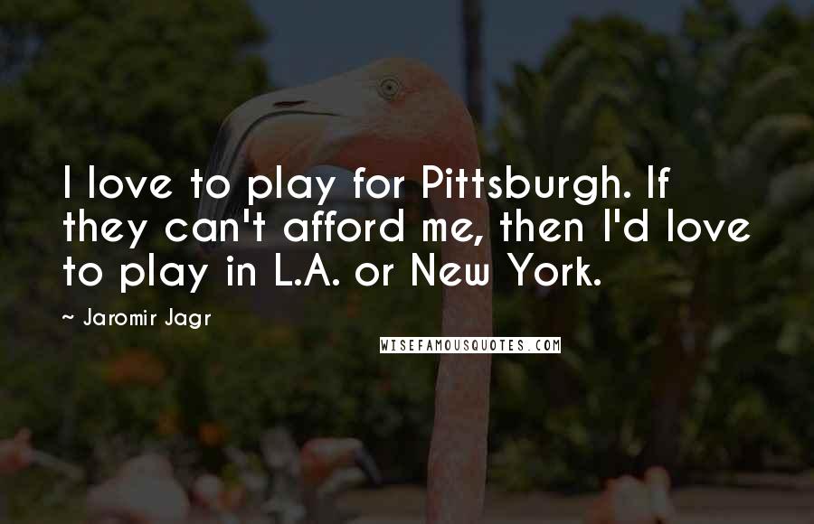 Jaromir Jagr Quotes: I love to play for Pittsburgh. If they can't afford me, then I'd love to play in L.A. or New York.