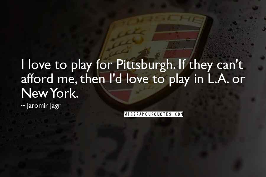 Jaromir Jagr Quotes: I love to play for Pittsburgh. If they can't afford me, then I'd love to play in L.A. or New York.