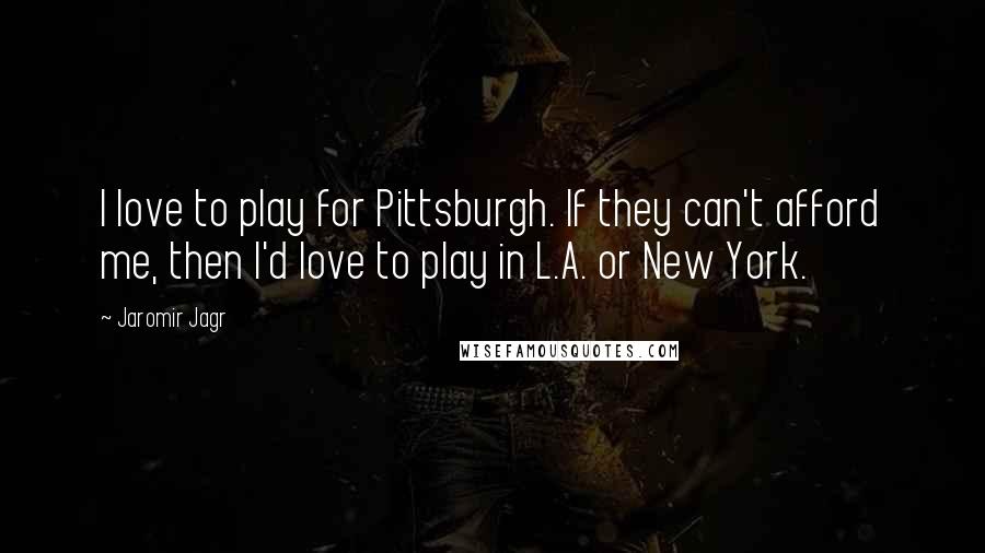 Jaromir Jagr Quotes: I love to play for Pittsburgh. If they can't afford me, then I'd love to play in L.A. or New York.