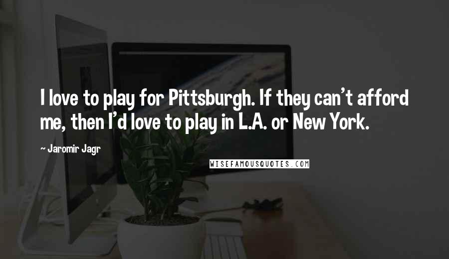 Jaromir Jagr Quotes: I love to play for Pittsburgh. If they can't afford me, then I'd love to play in L.A. or New York.