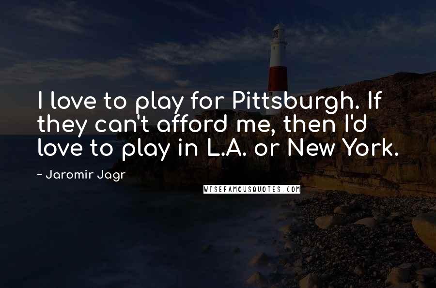 Jaromir Jagr Quotes: I love to play for Pittsburgh. If they can't afford me, then I'd love to play in L.A. or New York.