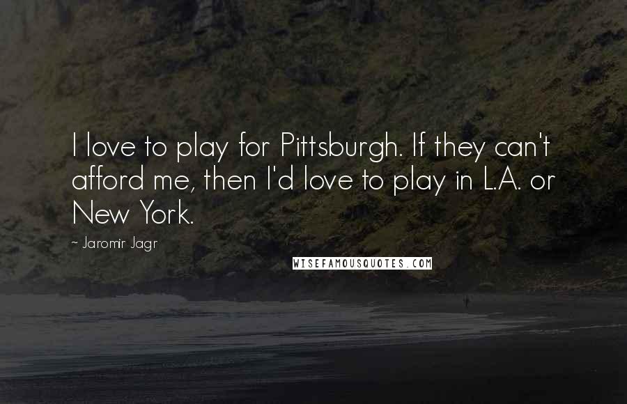 Jaromir Jagr Quotes: I love to play for Pittsburgh. If they can't afford me, then I'd love to play in L.A. or New York.