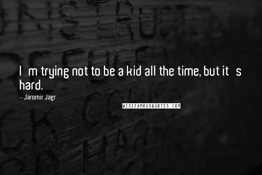 Jaromir Jagr Quotes: I'm trying not to be a kid all the time, but it's hard.