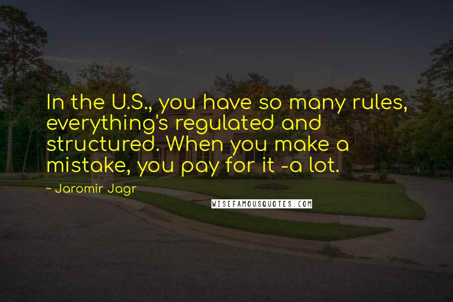 Jaromir Jagr Quotes: In the U.S., you have so many rules, everything's regulated and structured. When you make a mistake, you pay for it -a lot.