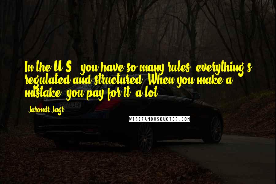 Jaromir Jagr Quotes: In the U.S., you have so many rules, everything's regulated and structured. When you make a mistake, you pay for it -a lot.