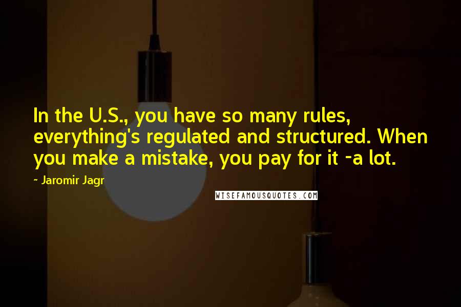 Jaromir Jagr Quotes: In the U.S., you have so many rules, everything's regulated and structured. When you make a mistake, you pay for it -a lot.