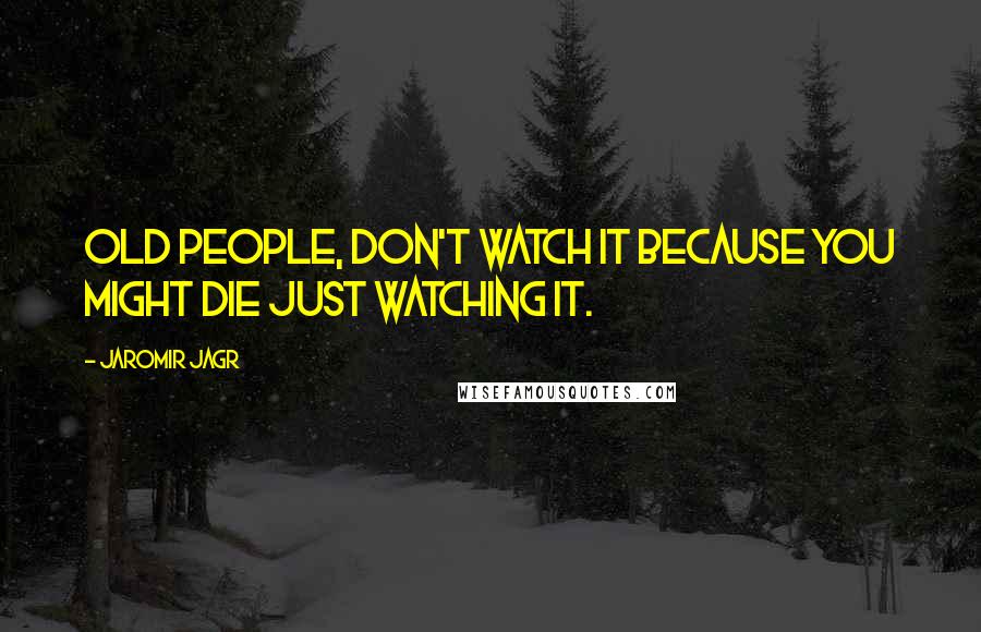 Jaromir Jagr Quotes: Old people, don't watch it because you might die just watching it.