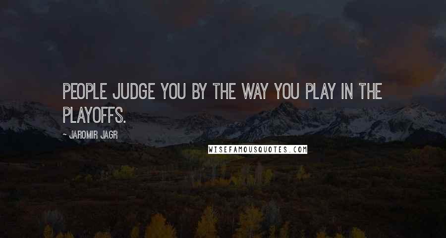 Jaromir Jagr Quotes: People judge you by the way you play in the playoffs.
