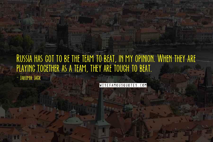 Jaromir Jagr Quotes: Russia has got to be the team to beat, in my opinion. When they are playing together as a team, they are tough to beat.