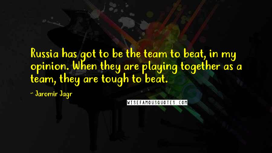 Jaromir Jagr Quotes: Russia has got to be the team to beat, in my opinion. When they are playing together as a team, they are tough to beat.