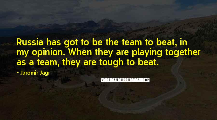 Jaromir Jagr Quotes: Russia has got to be the team to beat, in my opinion. When they are playing together as a team, they are tough to beat.