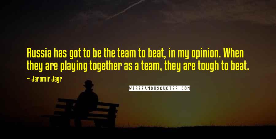 Jaromir Jagr Quotes: Russia has got to be the team to beat, in my opinion. When they are playing together as a team, they are tough to beat.