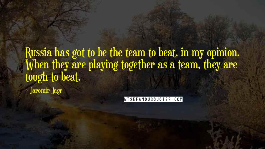 Jaromir Jagr Quotes: Russia has got to be the team to beat, in my opinion. When they are playing together as a team, they are tough to beat.