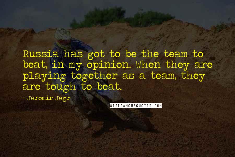 Jaromir Jagr Quotes: Russia has got to be the team to beat, in my opinion. When they are playing together as a team, they are tough to beat.