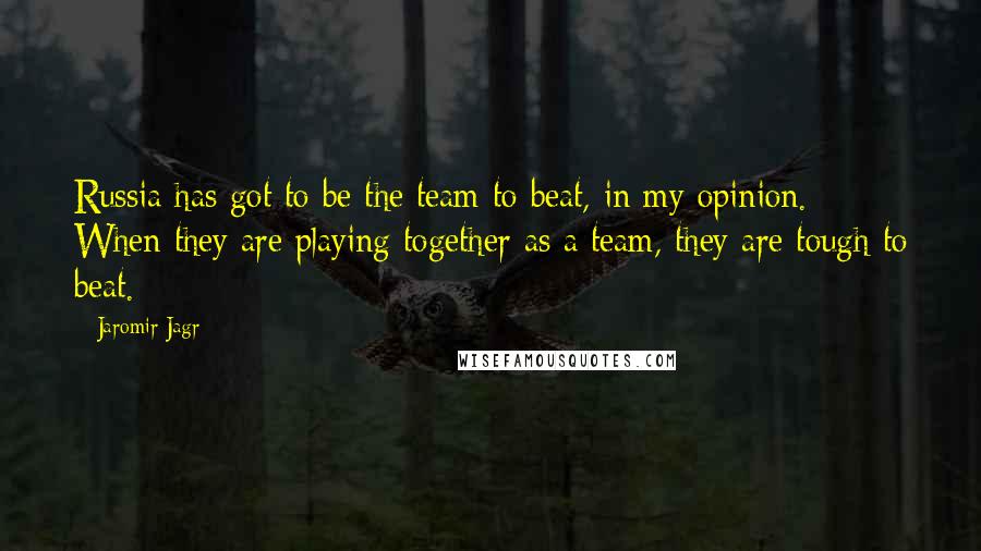 Jaromir Jagr Quotes: Russia has got to be the team to beat, in my opinion. When they are playing together as a team, they are tough to beat.