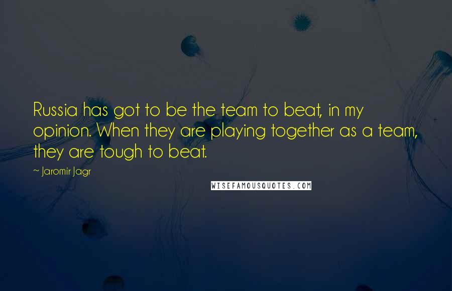Jaromir Jagr Quotes: Russia has got to be the team to beat, in my opinion. When they are playing together as a team, they are tough to beat.
