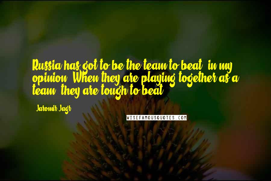 Jaromir Jagr Quotes: Russia has got to be the team to beat, in my opinion. When they are playing together as a team, they are tough to beat.