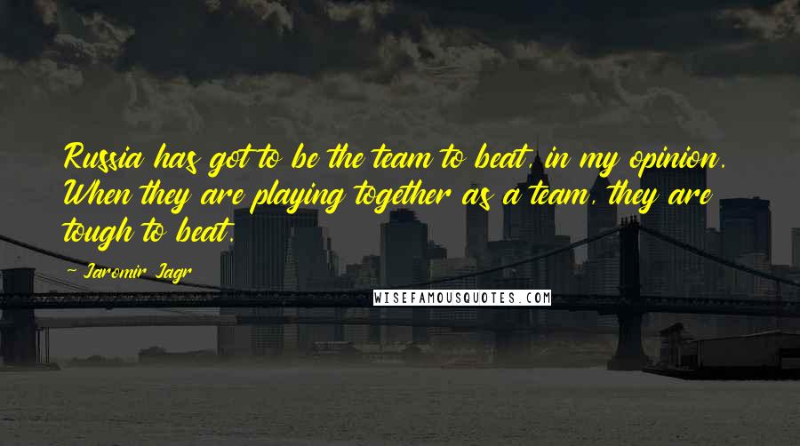 Jaromir Jagr Quotes: Russia has got to be the team to beat, in my opinion. When they are playing together as a team, they are tough to beat.