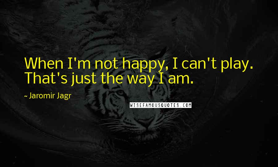 Jaromir Jagr Quotes: When I'm not happy, I can't play. That's just the way I am.