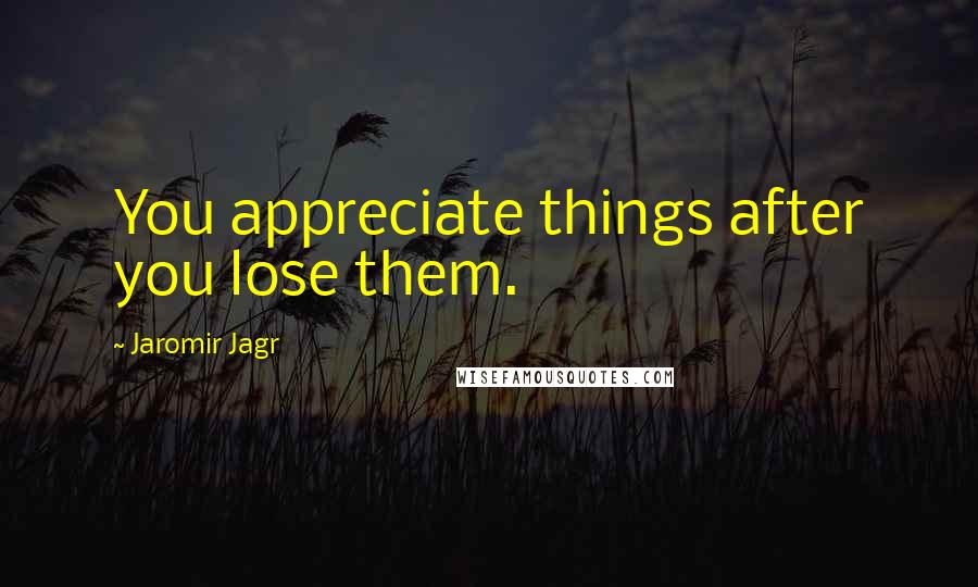 Jaromir Jagr Quotes: You appreciate things after you lose them.