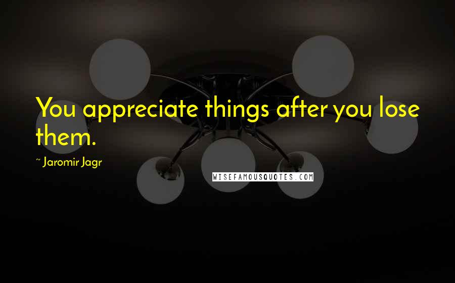 Jaromir Jagr Quotes: You appreciate things after you lose them.