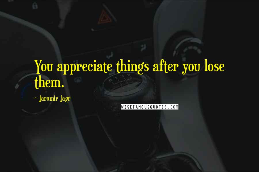 Jaromir Jagr Quotes: You appreciate things after you lose them.