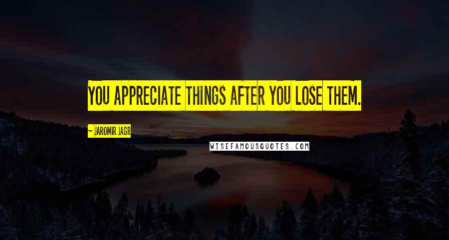 Jaromir Jagr Quotes: You appreciate things after you lose them.