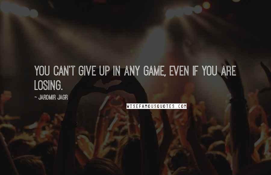 Jaromir Jagr Quotes: You can't give up in any game, even if you are losing.