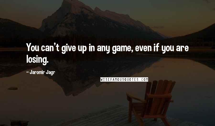 Jaromir Jagr Quotes: You can't give up in any game, even if you are losing.