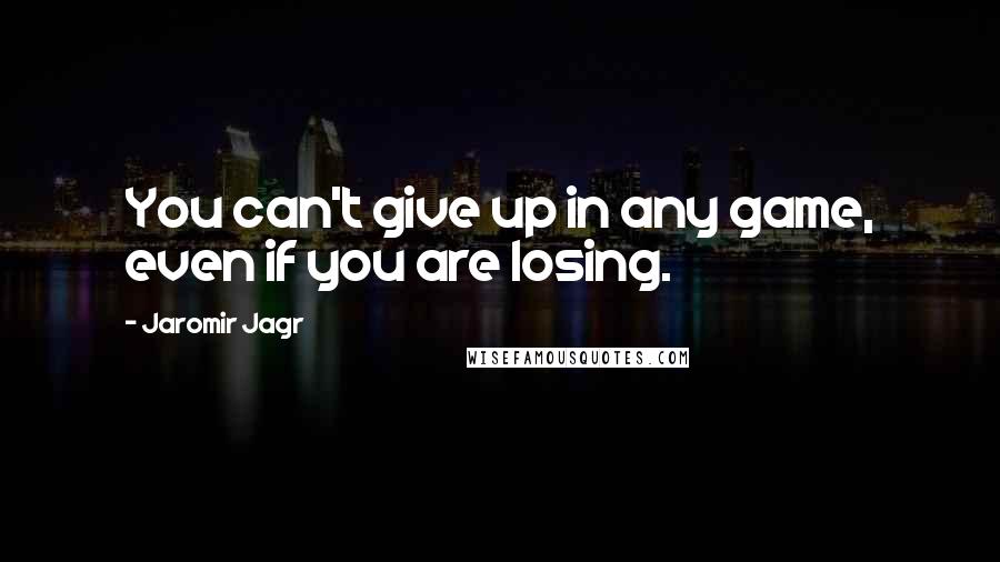 Jaromir Jagr Quotes: You can't give up in any game, even if you are losing.