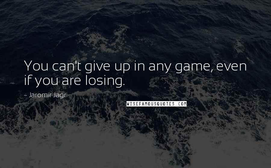 Jaromir Jagr Quotes: You can't give up in any game, even if you are losing.