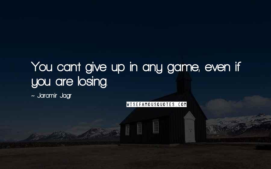 Jaromir Jagr Quotes: You can't give up in any game, even if you are losing.