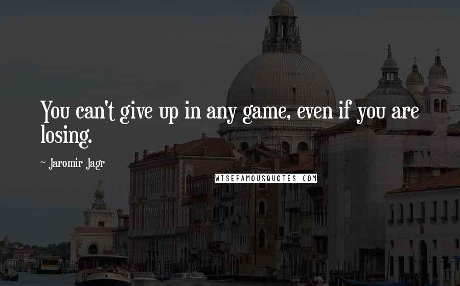 Jaromir Jagr Quotes: You can't give up in any game, even if you are losing.