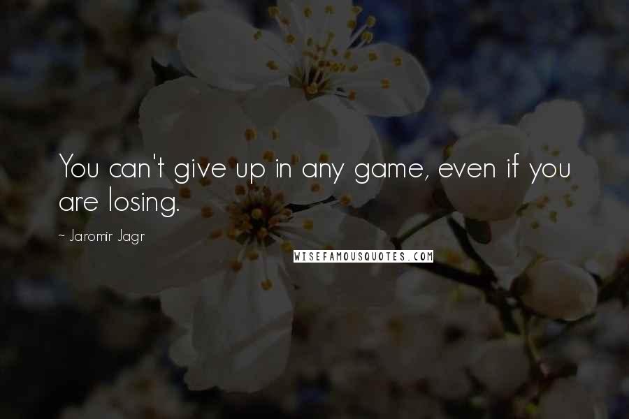 Jaromir Jagr Quotes: You can't give up in any game, even if you are losing.