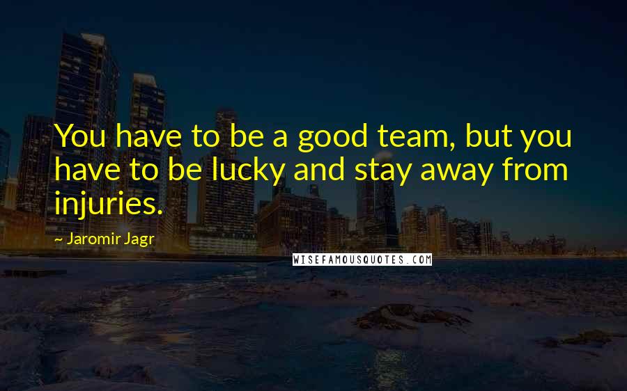 Jaromir Jagr Quotes: You have to be a good team, but you have to be lucky and stay away from injuries.