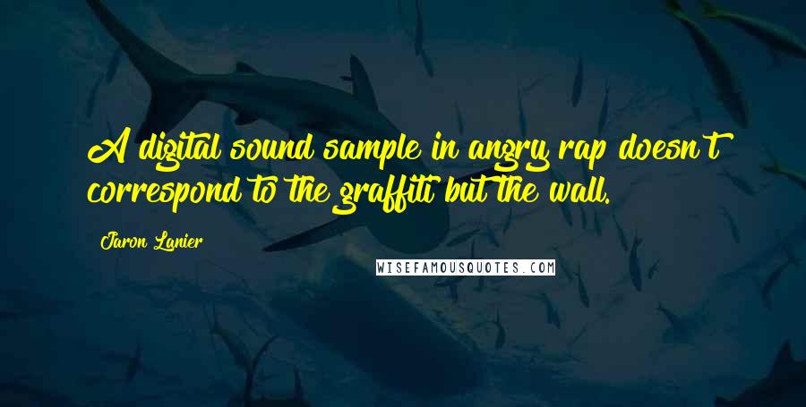 Jaron Lanier Quotes: A digital sound sample in angry rap doesn't correspond to the graffiti but the wall.