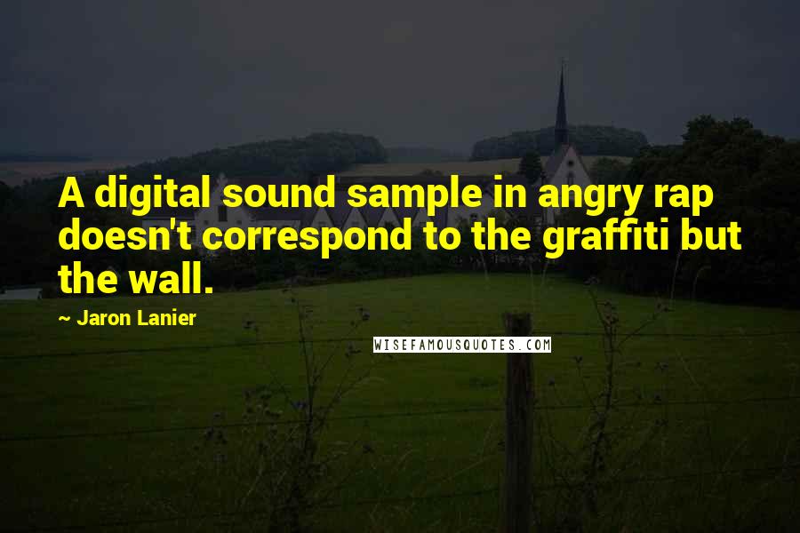 Jaron Lanier Quotes: A digital sound sample in angry rap doesn't correspond to the graffiti but the wall.