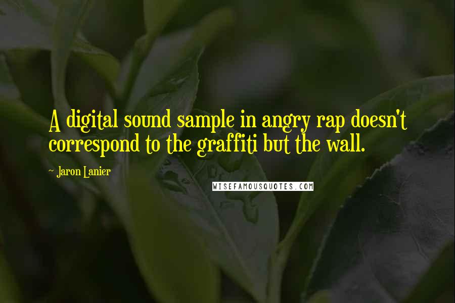 Jaron Lanier Quotes: A digital sound sample in angry rap doesn't correspond to the graffiti but the wall.