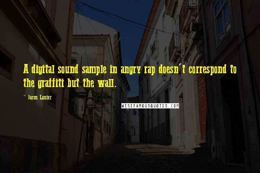 Jaron Lanier Quotes: A digital sound sample in angry rap doesn't correspond to the graffiti but the wall.