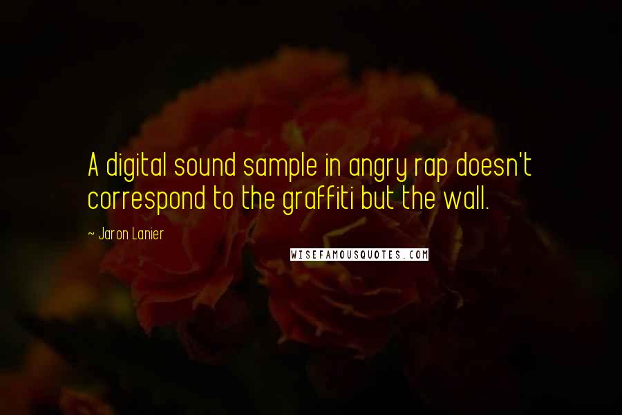 Jaron Lanier Quotes: A digital sound sample in angry rap doesn't correspond to the graffiti but the wall.