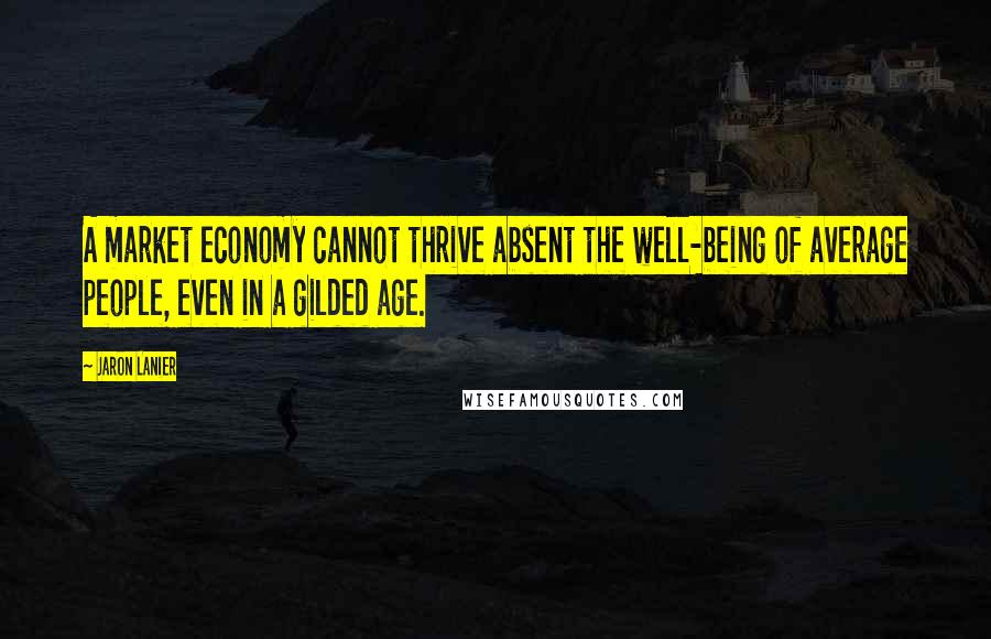 Jaron Lanier Quotes: A market economy cannot thrive absent the well-being of average people, even in a gilded age.