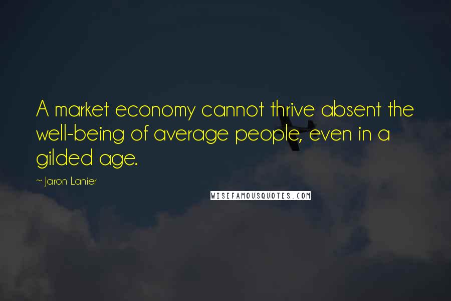 Jaron Lanier Quotes: A market economy cannot thrive absent the well-being of average people, even in a gilded age.