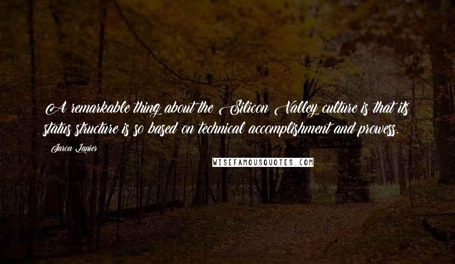 Jaron Lanier Quotes: A remarkable thing about the Silicon Valley culture is that its status structure is so based on technical accomplishment and prowess.