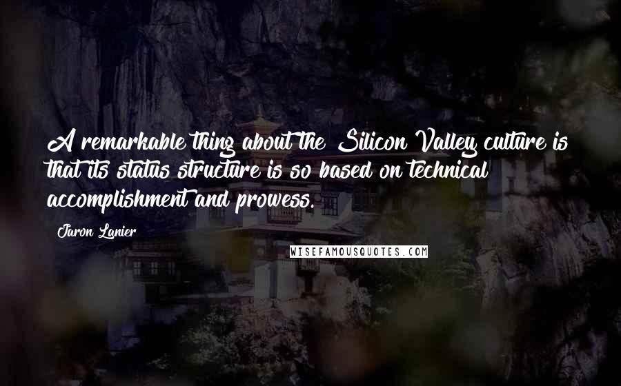 Jaron Lanier Quotes: A remarkable thing about the Silicon Valley culture is that its status structure is so based on technical accomplishment and prowess.