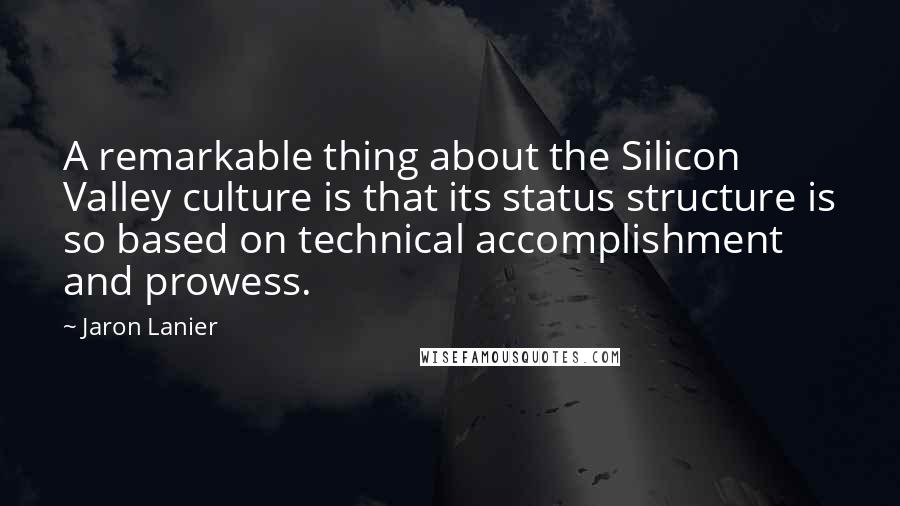 Jaron Lanier Quotes: A remarkable thing about the Silicon Valley culture is that its status structure is so based on technical accomplishment and prowess.