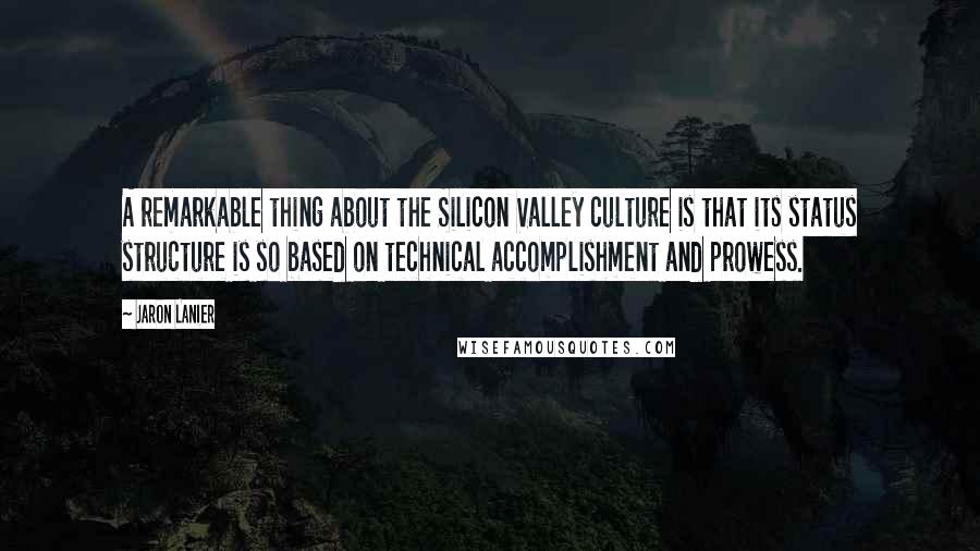 Jaron Lanier Quotes: A remarkable thing about the Silicon Valley culture is that its status structure is so based on technical accomplishment and prowess.