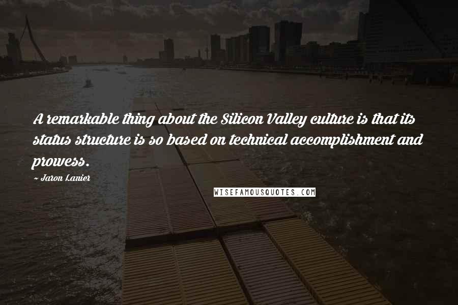 Jaron Lanier Quotes: A remarkable thing about the Silicon Valley culture is that its status structure is so based on technical accomplishment and prowess.