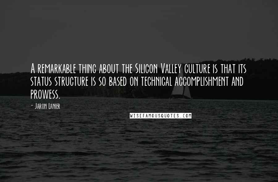 Jaron Lanier Quotes: A remarkable thing about the Silicon Valley culture is that its status structure is so based on technical accomplishment and prowess.