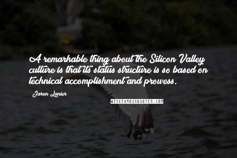 Jaron Lanier Quotes: A remarkable thing about the Silicon Valley culture is that its status structure is so based on technical accomplishment and prowess.