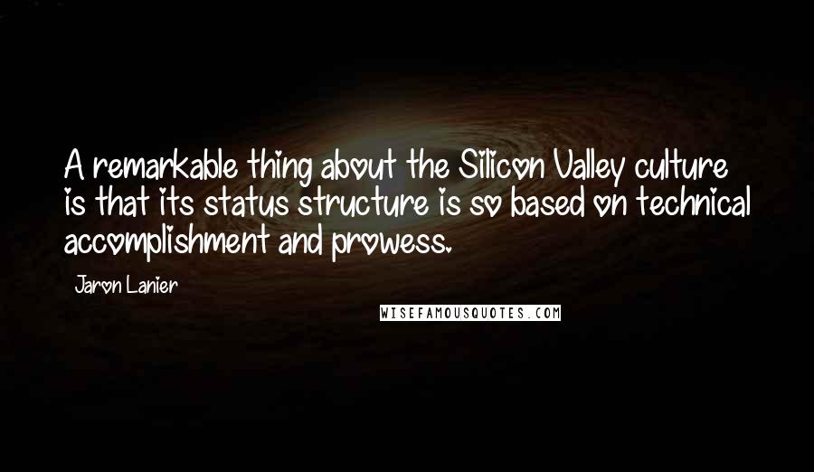 Jaron Lanier Quotes: A remarkable thing about the Silicon Valley culture is that its status structure is so based on technical accomplishment and prowess.